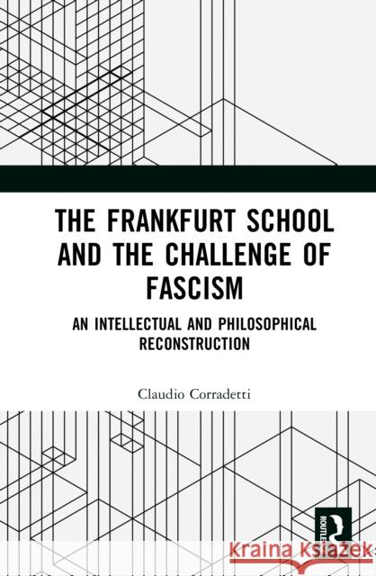 The Frankfurt School and the Challenge of Fascism: An Intellectual and Philosophical Reconstruction Claudio Corradetti 9781041048657 Routledge