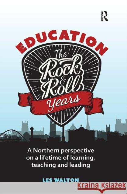 Education: The Rock and Roll Years: A northern perspective on a lifetime of learning, teaching and leading Les Walton 9781041055211 Routledge