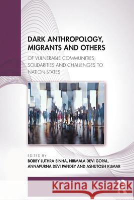 Dark Anthropology, Migrants and Others: Of Vulnerable Communities, Solidarities and Challenges to Nation-States Bobby Luthr Nirmala Dev Annapurna Dev 9781041061564 Routledge