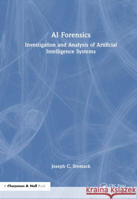 AI Forensics: Investigation and Analysis of Artificial Intelligence Systems Joseph C. Sremack 9781041063049 CRC Press
