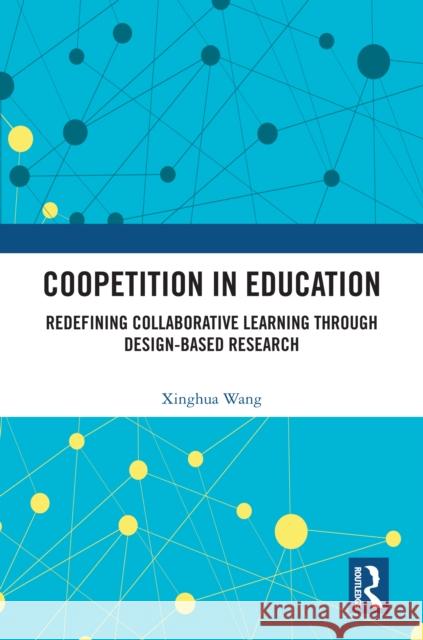 Coopetition in Education: Redefining Collaborative Learning Through Design-Based Research Xinghua Wang 9781041063681