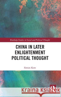 China in Later Enlightenment Political Thought Simon (University of King's College, Canada) Kow 9781041064343 Routledge