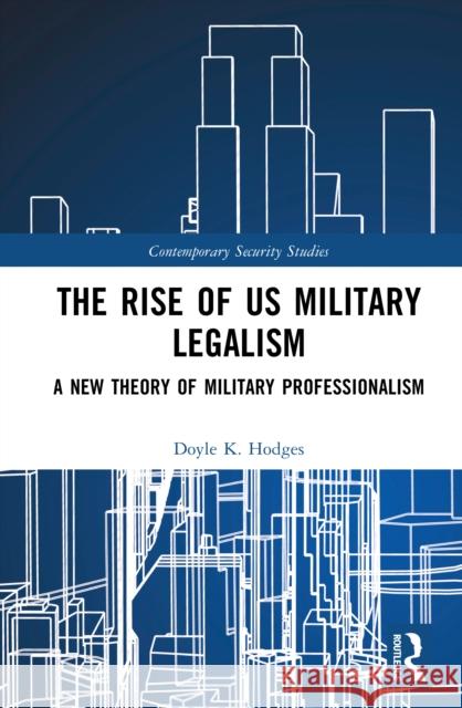 The Rise of US Military Legalism: A New Theory of Military Professionalism Doyle K. Hodges 9781041064756 Routledge