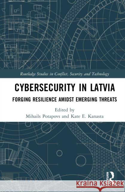 Cybersecurity in Latvia: Forging Resilience Amidst Emerging Threats Mihails Potapovs Kate E. Kanasta 9781041071068 Routledge