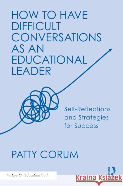 How to Have Difficult Conversations as an Educational Leader: Self-Reflections and Strategies for Success Patty Corum 9781041071150 Routledge