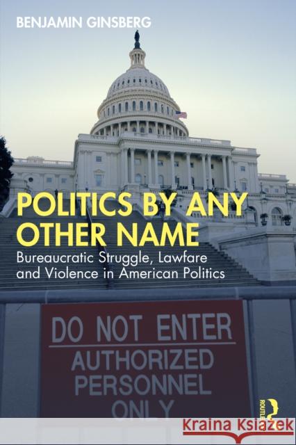 Politics by Any Other Name: Bureaucratic Struggle, Lawfare and Violence in American Politics Benjamin Ginsberg 9781041073895 Routledge