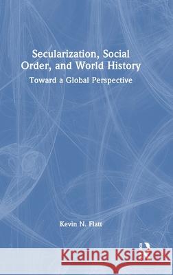 Secularization, Social Order, and World History: Toward a Global Perspective Kevin N. Flatt 9781041075332