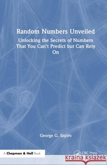 Random Numbers Unveiled: The Secrets of Numbers That You Can't Predict but Can Rely On George Szpiro 9781041076445