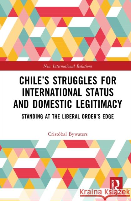 Chile’s Struggles for International Status and Domestic Legitimacy: Standing at the Liberal Order’s Edge Cristobal Bywaters 9781041078050 Routledge