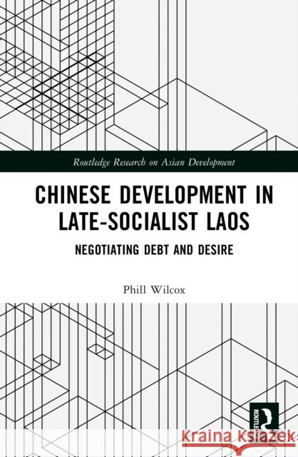 Chinese Development in Late-Socialist Laos: Negotiating Debt and Desire Phill Wilcox 9781041080657 Routledge