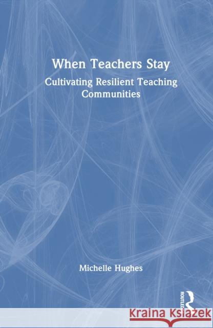 When Teachers Stay: Cultivating Resilient Teaching Communities Michelle Hughes 9781041081845
