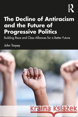 The Decline of Antiracism and the Future of Progressive Politics: Building Race and Class Alliances for a Better Future John Torpey 9781041084808