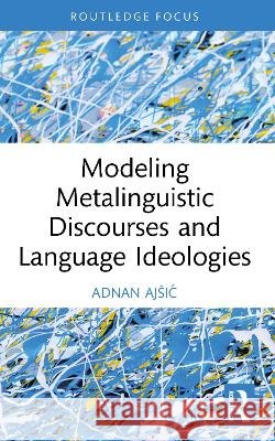 Modeling Metalinguistic Discourses and Language Ideologies Adnan Ajsic 9781041086253 Taylor & Francis Ltd