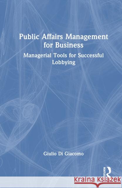 Public Affairs Management for Business: Managerial Tools for Successful Lobbying Giulio Di Giacomo 9781041089797