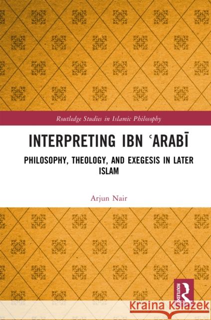 Interpreting Ibn ?Arabi: Philosophy, Theology, and Exegesis, in Later Islam Arjun Nair 9781041091271 Routledge