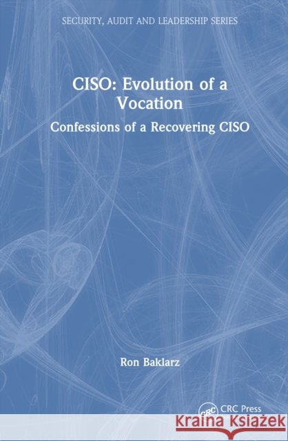 CISO: Evolution of a Vocation: Confessions of a Recovering CISO Ron Baklarz 9781041095460 CRC Press