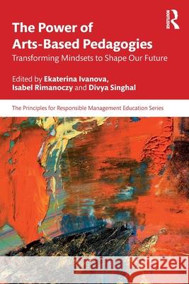 The Power of Arts-Based Pedagogies: Transforming Mindsets to Shape Our Future Ekaterina Ivanova Isabel Rimanoczy Divya Singhal 9781041099598 Routledge