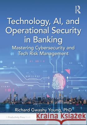 Technology, Ai, and Operational Security in Banking: Mastering Cybersecurity and Tech Risk Management PhD, Richard Gwashy Young 9781041103813 Productivity Press