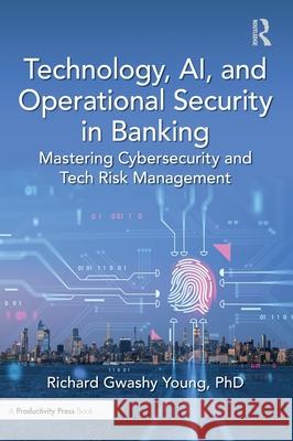 Technology, Ai, and Operational Security in Banking: Mastering Cybersecurity and Tech Risk Management PhD, Richard Gwashy Young 9781041103837 Productivity Press