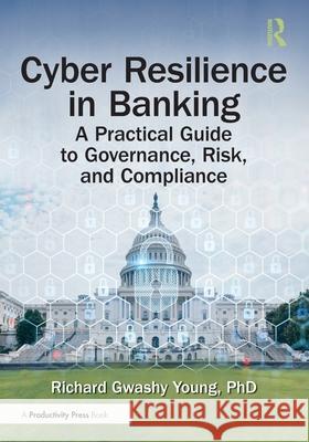 Cyber Resilience in Banking: A Practical Guide to Governance, Risk, and Compliance PhD, Richard Gwashy Young 9781041103851 Productivity Press