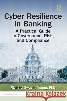Cyber Resilience in Banking: A Practical Guide to Governance, Risk, and Compliance PhD, Richard Gwashy Young 9781041103868 Productivity Press