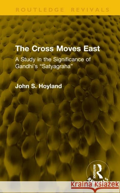 The Cross Moves East: A Study in the Significance of Gandhi’s “Satyagraha” John S. Hoyland 9781041105626 Routledge