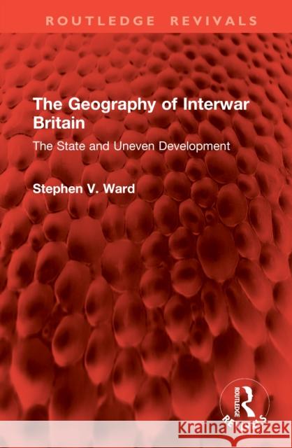 The Geography of Interwar Britain: The State and Uneven Development Stephen V. Ward 9781041105701 Routledge