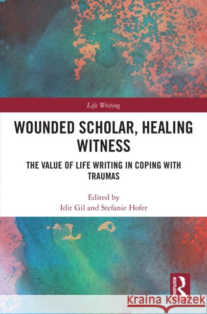 Wounded Scholar, Healing Witness: The Value of Life Writing in Coping with Traumas Idit Gil Stefanie Hofer 9781041105787 Routledge