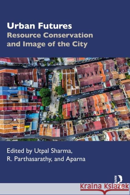 Urban Futures: Resource Conservation and Image of the City Utpal Sharma R. Parthasarathy Aparna 9781041106401 Routledge India