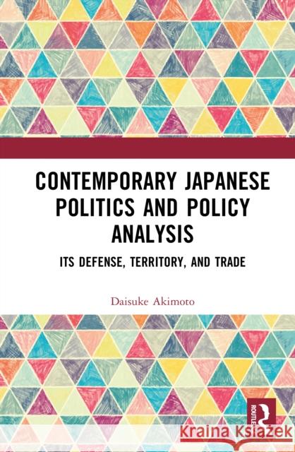 Contemporary Japanese Politics and Policy Analysis: Its Defense, Territory, and Trade Daisuke Akimoto 9781041109396 Routledge