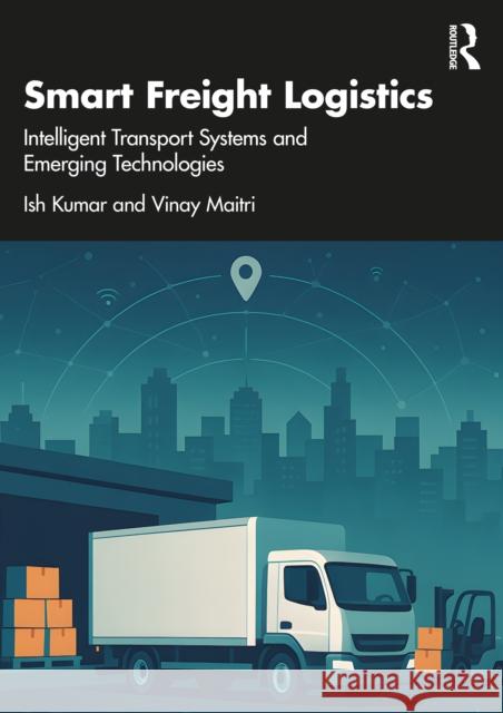 Smart Freight Logistics: Intelligent Transport Systems and Emerging Technologies Vinay Maitri 9781041112150
