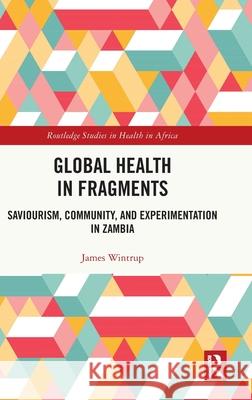 Global Health in Fragments: Saviourism, Community, and Experimentation in Zambia James Wintrup 9781041114697 Routledge