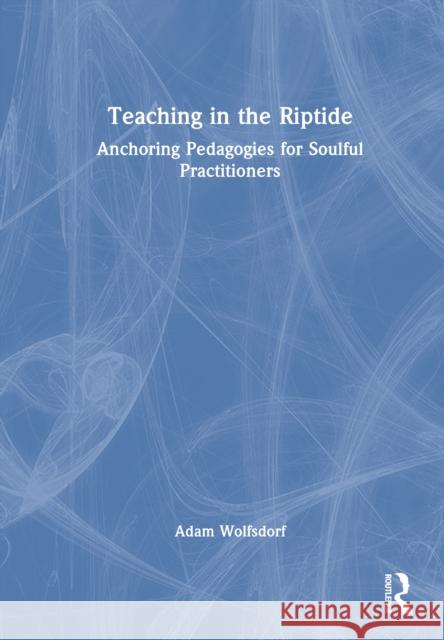 Teaching in the Riptide: Anchoring Pedagogies for Soulful Practitioners Adam Wolfsdorf 9781041115861 Routledge