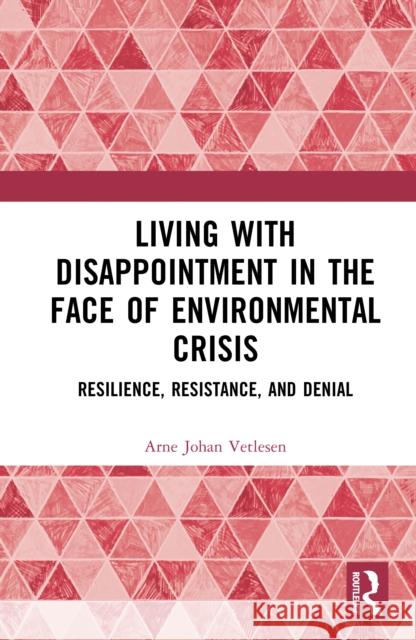 Living with Disappointment in the Face of Environmental Crisis: Resilience, Resistance, and Denial Arne Johan Vetlesen 9781041116011 Routledge