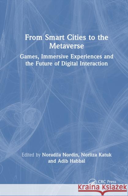 From Smart Cities to the Metaverse: Games, Immersive Experiences and the Future of Digital Interaction Noradila Nordin Norliza Katuk Adib Habbal 9781041119678 CRC Press