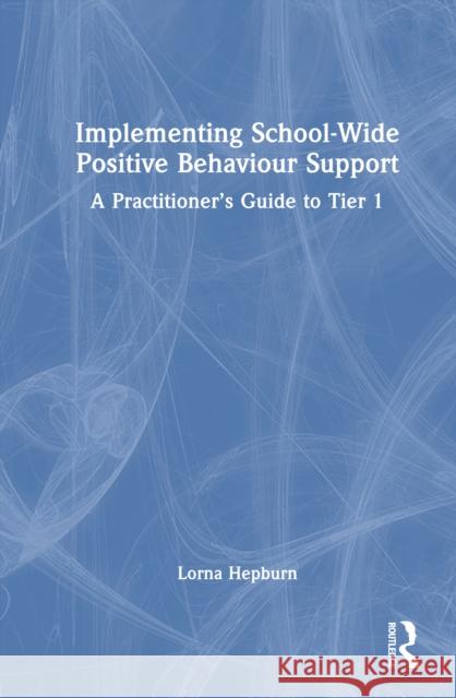 Implementing School-Wide Positive Behaviour Support: A Practitioner’s Guide to Tier 1 Lorna Hepburn 9781041121497 Routledge