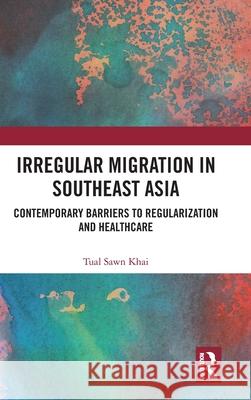 Irregular Migration in Southeast Asia: Contemporary Barriers to Regularization and Healthcare Khai, Tual Sawn 9781041124177 Routledge