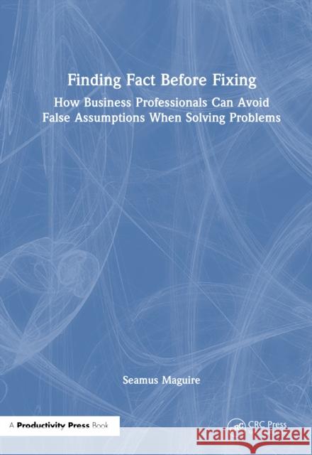Finding Fact Before Fixing: How Business Professionals Can Avoid False Assumptions When Solving Problems Seamus Maguire 9781041130314 Productivity Press