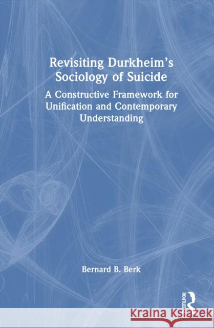 Revisiting Durkheim’s Sociology of Suicide: A Constructive Framework for Unification and Contemporary Understanding Bernard B. Berk 9781041133346 Routledge