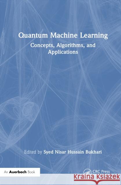 Quantum Machine Learning: Concepts, Algorithms, and Applications Syed Nisar Hussain Bukhari 9781041136620 Auerbach Publications