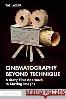 Cinematography Beyond Technique: A Story-First Approach to Creating Impactful Moving Images Tal Lazar 9781041137276