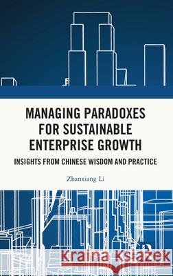 Managing Paradoxes for Sustainable Enterprise Growth: Insights from Chinese Wisdom and Practice Zhanxiang Li 9781041138624 Routledge