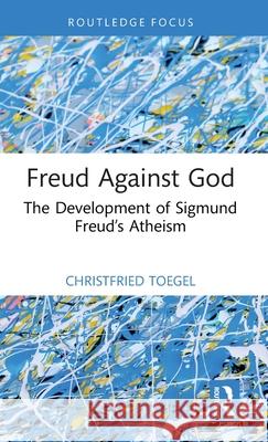 Freud Against God: The Development of Sigmund Freud’s Atheism Christfried Toegel 9781041143550 Routledge