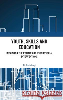 Youth, Skills and Education: Unpacking the Politics of Psychosocial Interventions R. (Karnataka Health Promotion Trust, India) Maithreyi 9781041144106 Routledge