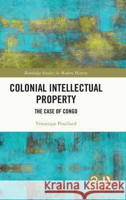 Colonial Intellectual Property: The Case of Congo Veronique Pouillard 9781041153085 Taylor & Francis Ltd