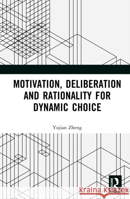 Motivation, Deliberation and Rationality for Dynamic Choice Yujian Zheng 9781041155843 Routledge