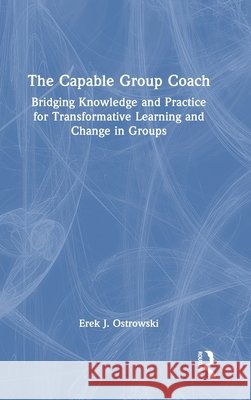 The Capable Group Coach: Bridging Knowledge and Practice for Transformative Learning and Change in Groups Erek Ostrowski 9781041158523