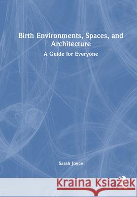 Birth Environments, Spaces and Architecture: A Guide for Everyone Sarah Joyce 9781041162919 Routledge