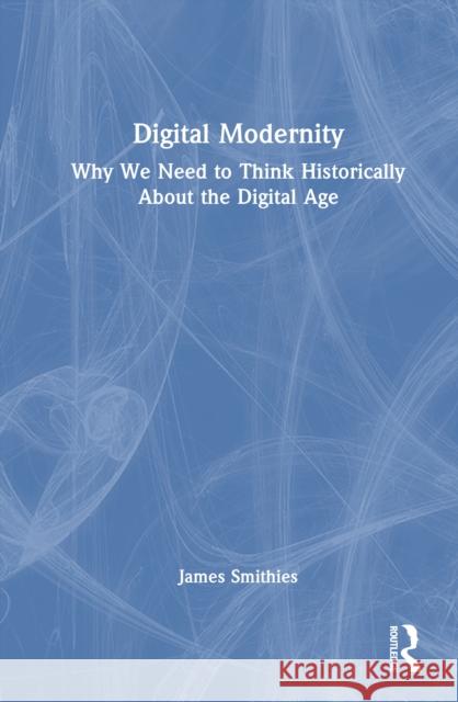 Digital Modernity: Why We Need to Think Historically About the Digital Age James Smithies 9781041164043