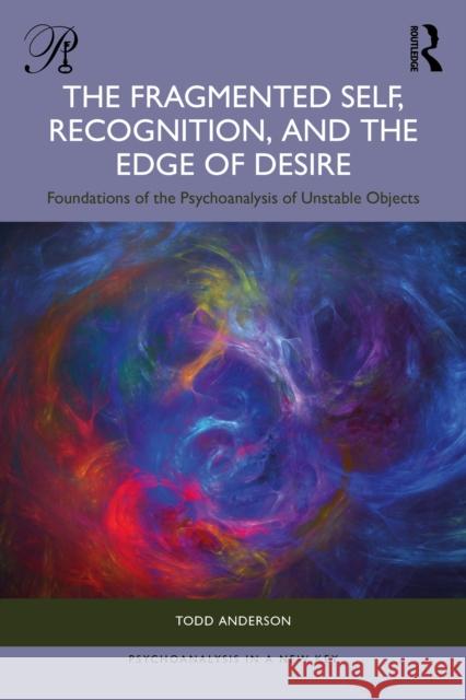 The Fragmented Self, Recognition, and the Edge of Desire: Foundations of the Psychoanalysis of Unstable Objects Todd Anderson 9781041171485